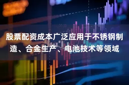 股票配资成本广泛应用于不锈钢制造、合金生产、电池技术等领域