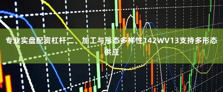 专业实盘配资杠杆二、加工与形态多样性142WV13支持多形态供应