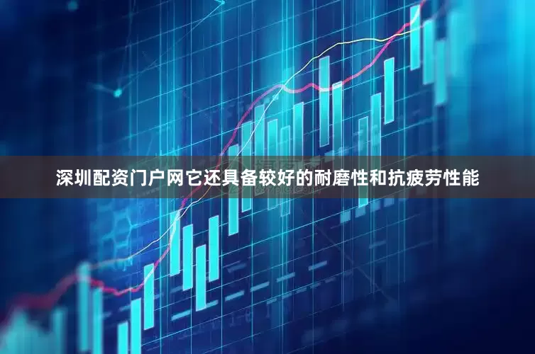 深圳配资门户网它还具备较好的耐磨性和抗疲劳性能