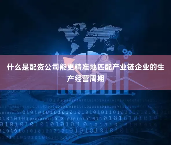 什么是配资公司能更精准地匹配产业链企业的生产经营周期