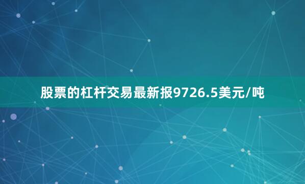 股票的杠杆交易最新报9726.5美元/吨