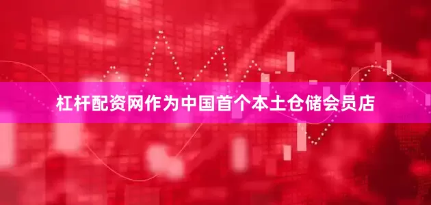 杠杆配资网作为中国首个本土仓储会员店