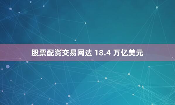 股票配资交易网达 18.4 万亿美元