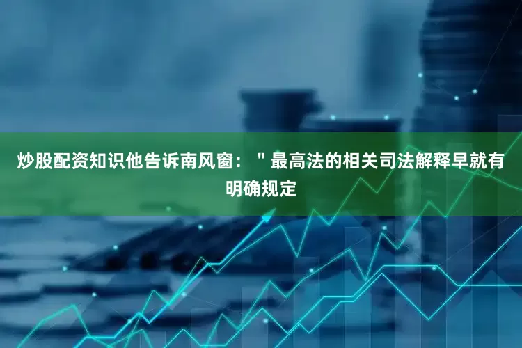 炒股配资知识他告诉南风窗：＂最高法的相关司法解释早就有明确规定