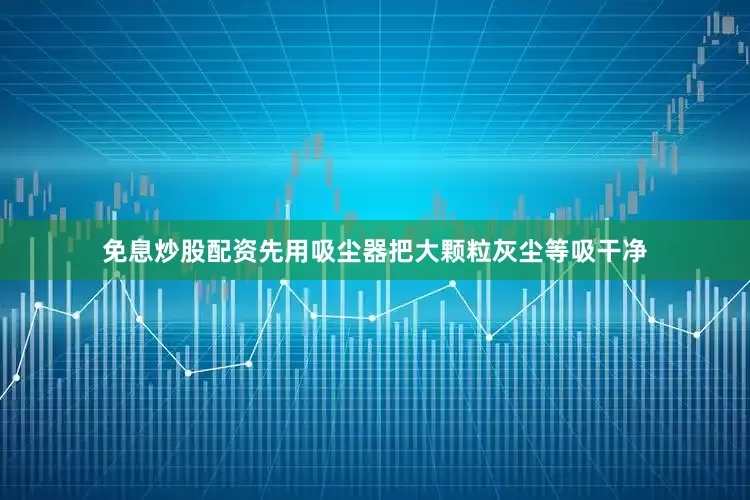 免息炒股配资先用吸尘器把大颗粒灰尘等吸干净