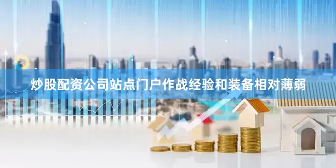 炒股配资公司站点门户作战经验和装备相对薄弱