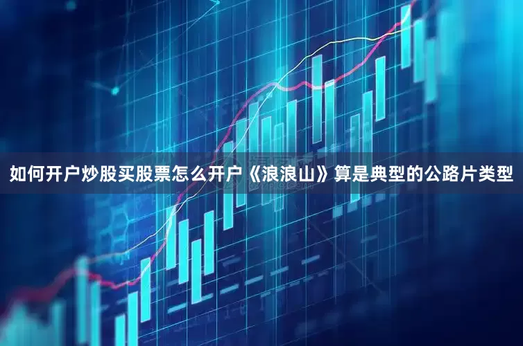 如何开户炒股买股票怎么开户《浪浪山》算是典型的公路片类型