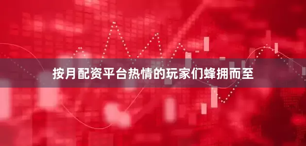 按月配资平台热情的玩家们蜂拥而至