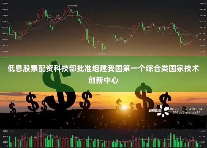 低息股票配资科技部批准组建我国第一个综合类国家技术创新中心