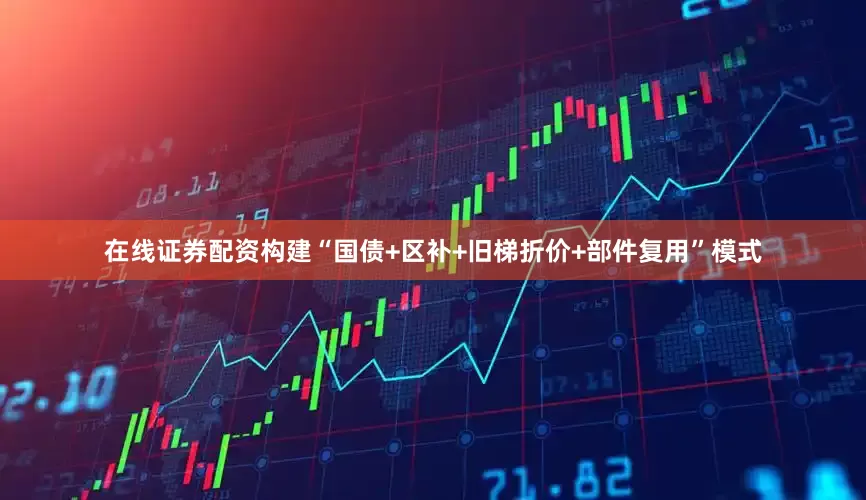 在线证券配资构建“国债+区补+旧梯折价+部件复用”模式