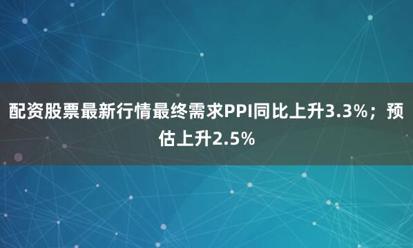 配资股票最新行情最终需求PPI同比上升3.3%；预估上升2.5%