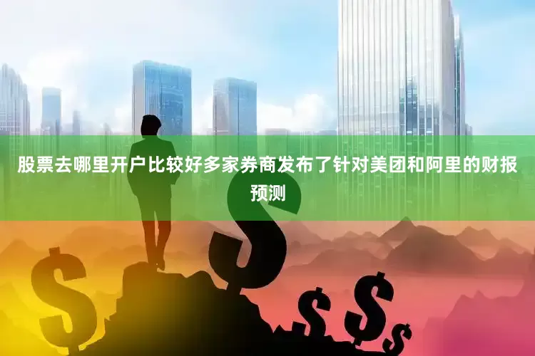 股票去哪里开户比较好多家券商发布了针对美团和阿里的财报预测