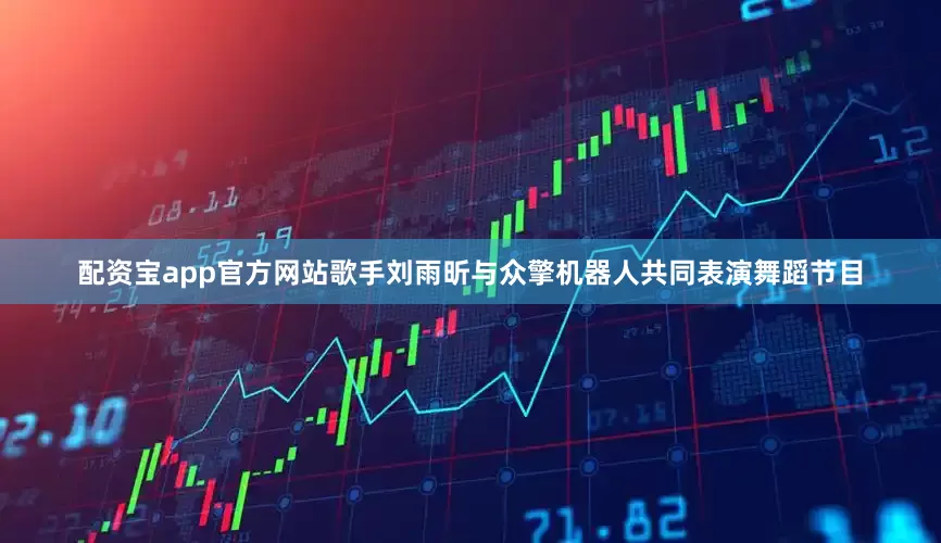 配资宝app官方网站歌手刘雨昕与众擎机器人共同表演舞蹈节目