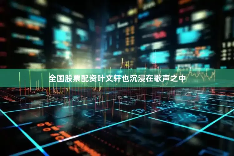 全国股票配资叶文轩也沉浸在歌声之中