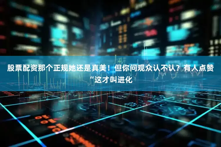 股票配资那个正规她还是真美！但你问观众认不认？有人点赞“这才叫进化