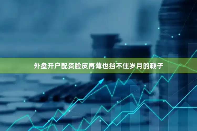 外盘开户配资脸皮再薄也挡不住岁月的鞭子
