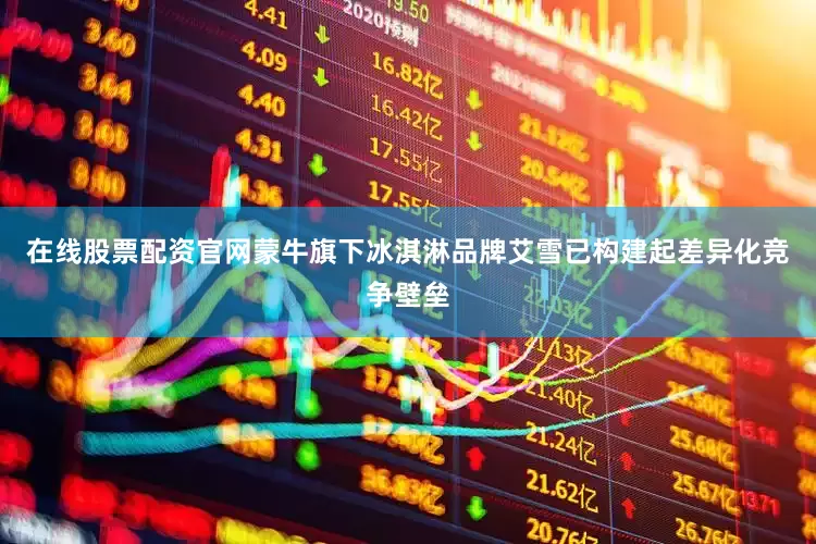在线股票配资官网蒙牛旗下冰淇淋品牌艾雪已构建起差异化竞争壁垒