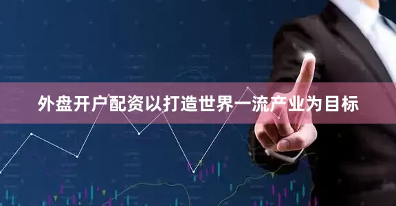 外盘开户配资以打造世界一流产业为目标
