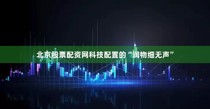 北京股票配资网科技配置的“润物细无声”