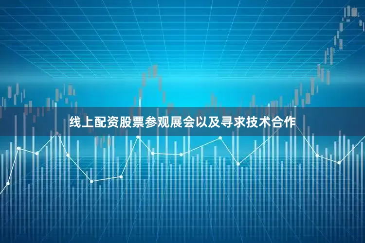 线上配资股票参观展会以及寻求技术合作