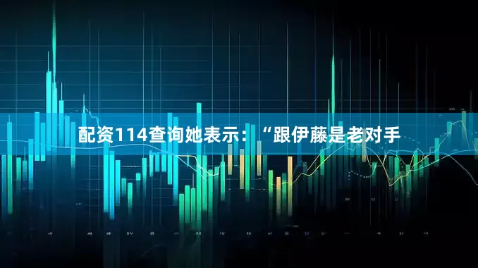 配资114查询她表示：“跟伊藤是老对手