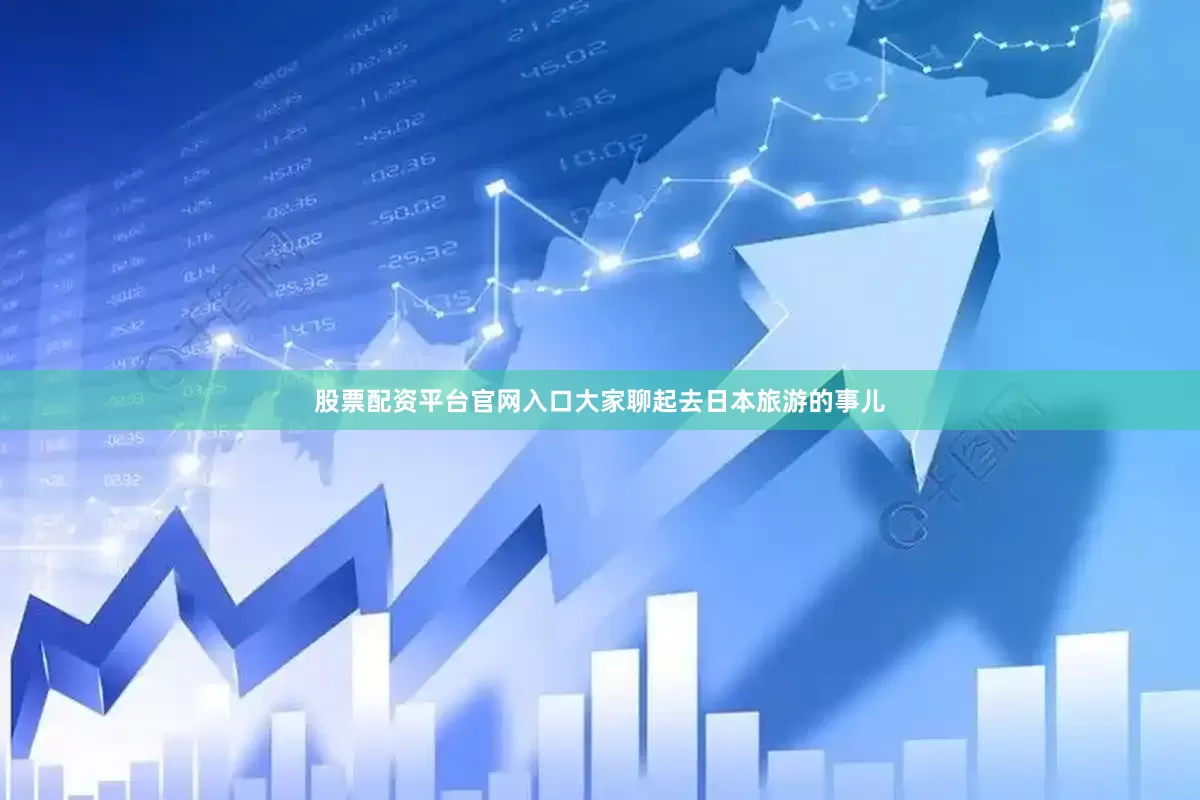 股票配资平台官网入口大家聊起去日本旅游的事儿