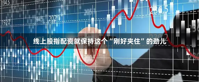 线上股指配资就保持这个“刚好夹住”的劲儿