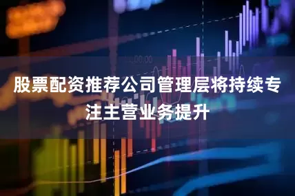 股票配资推荐公司管理层将持续专注主营业务提升
