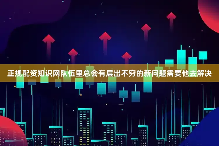 正规配资知识网队伍里总会有层出不穷的新问题需要他去解决