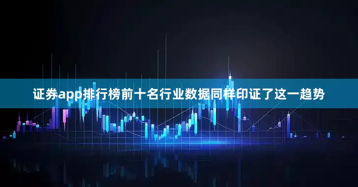 证券app排行榜前十名行业数据同样印证了这一趋势