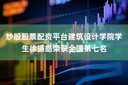 炒股股票配资平台建筑设计学院学生徐振皓荣获全国第七名