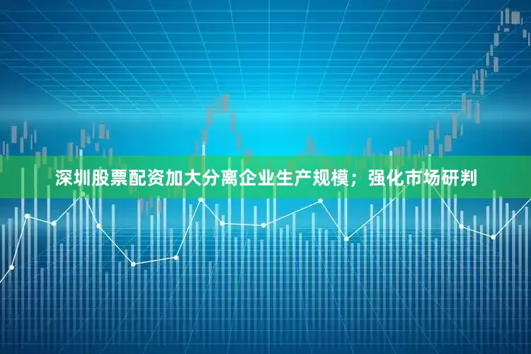 深圳股票配资加大分离企业生产规模；强化市场研判
