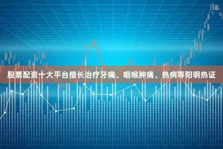 股票配资十大平台擅长治疗牙痛、咽喉肿痛、热病等阳明热证