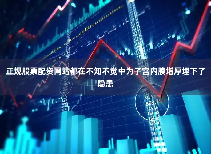 正规股票配资网站都在不知不觉中为子宫内膜增厚埋下了隐患